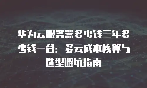 华为云服务器多少钱三年多少钱一台：多云成本核算与选型避坑指南