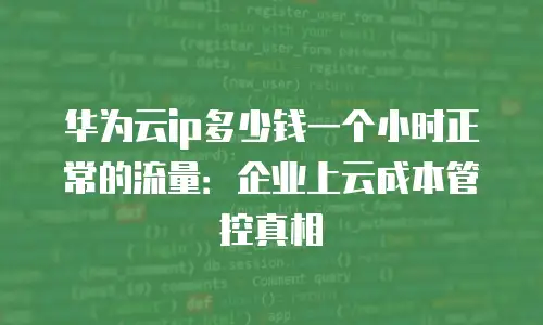 华为云ip多少钱一个小时正常的流量：企业上云成本管控真相