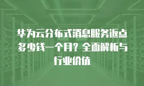 华为云分布式消息服务返点多少钱一个月？全面解析与行业价值