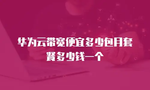 华为云带宽便宜多少包月套餐多少钱一个