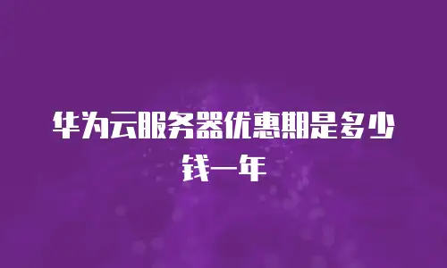 华为云服务器优惠期是多少钱一年
