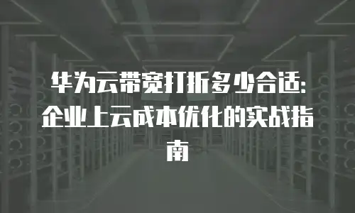 华为云带宽打折多少合适：企业上云成本优化的实战指南