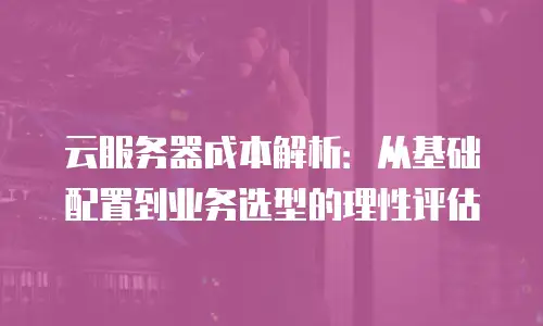 云服务器成本解析：从基础配置到业务选型的理性评估
