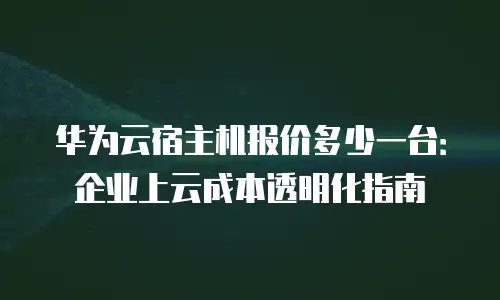华为云宿主机报价多少一台：企业上云成本透明化指南