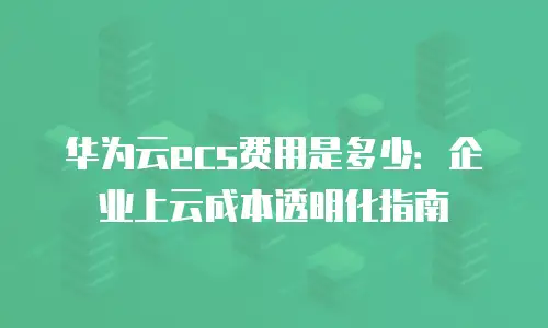 华为云ecs费用是多少：企业上云成本透明化指南