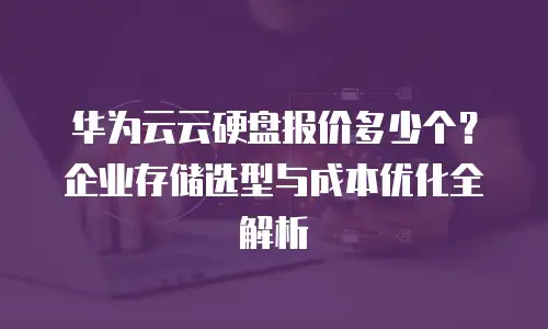 华为云云硬盘报价多少个？企业存储选型与成本优化全解析