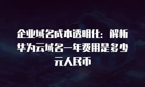 企业域名成本透明化：解析华为云域名一年费用是多少元人民币