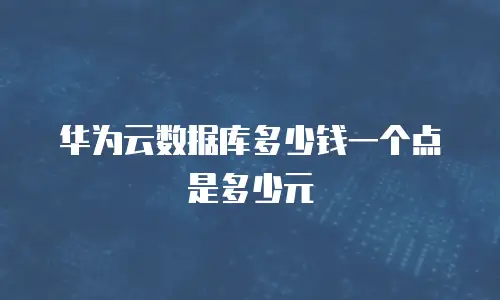 华为云数据库多少钱一个点是多少元
