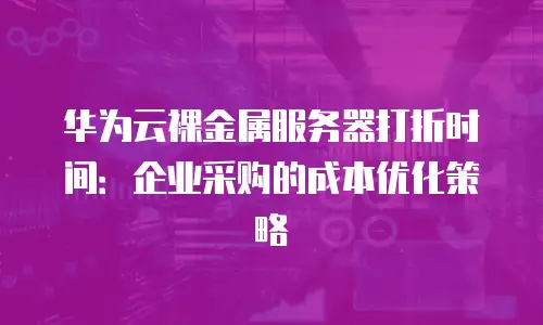 华为云裸金属服务器打折时间：企业采购的成本优化策略