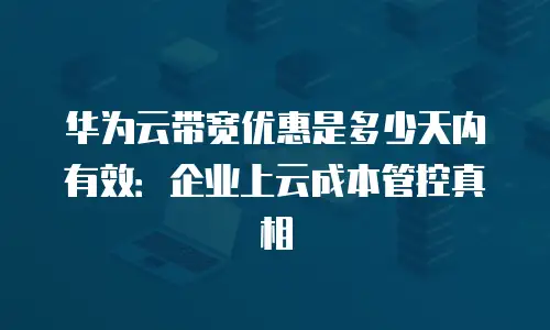 华为云带宽优惠是多少天内有效：企业上云成本管控真相