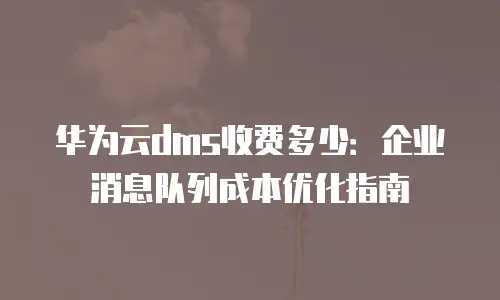 华为云dms收费多少：企业消息队列成本优化指南