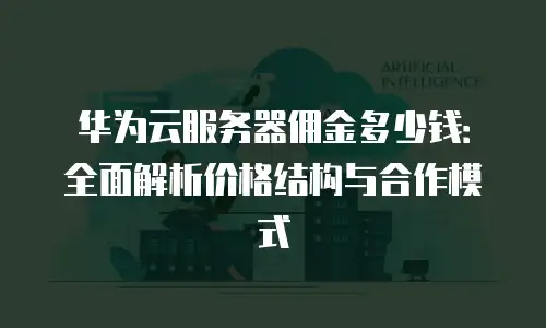 华为云服务器佣金多少钱：全面解析价格结构与合作模式