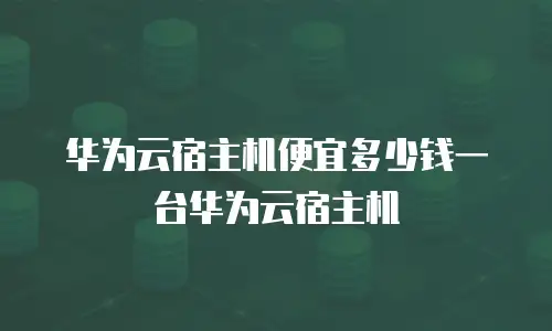 华为云宿主机便宜多少钱一台华为云宿主机