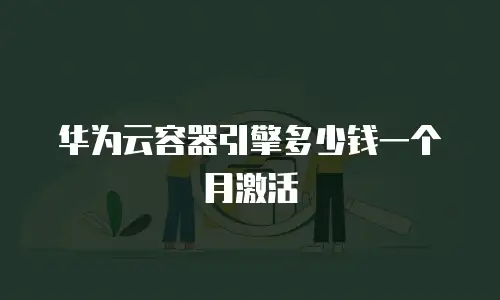 华为云容器引擎多少钱一个月激活