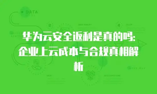 华为云安全返利是真的吗：企业上云成本与合规真相解析