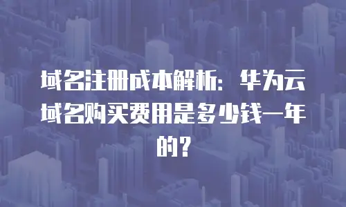 域名注册成本解析：华为云域名购买费用是多少钱一年的？