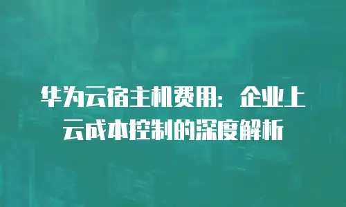 华为云宿主机费用：企业上云成本控制的深度解析
