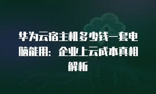 华为云宿主机多少钱一套电脑能用：企业上云成本真相解析
