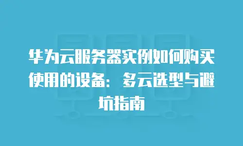 华为云服务器实例如何购买使用的设备：多云选型与避坑指南