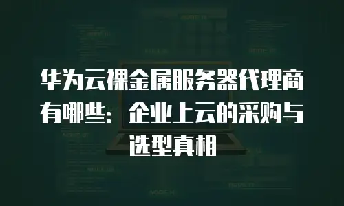 华为云裸金属服务器代理商有哪些：企业上云的采购与选型真相