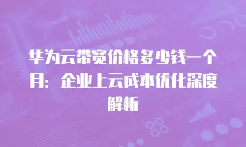 华为云带宽价格多少钱一个月：企业上云成本优化深度解析