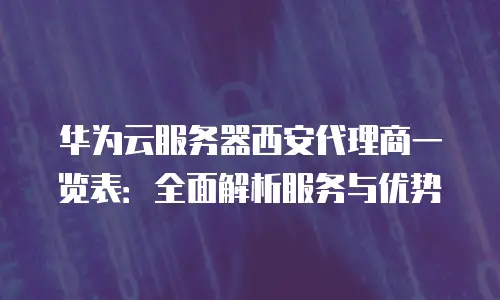 华为云服务器西安代理商一览表：全面解析服务与优势