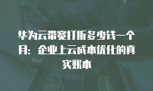 华为云带宽打折多少钱一个月：企业上云成本优化的真实账本