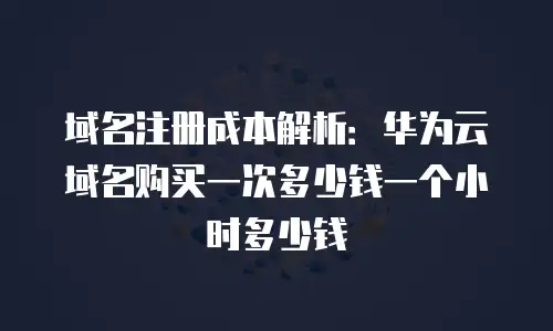 域名注册成本解析：华为云域名购买一次多少钱一个小时多少钱