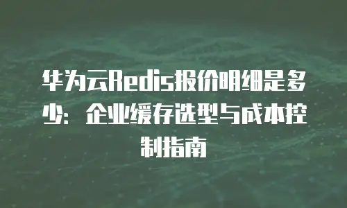 华为云Redis报价明细是多少：企业缓存选型与成本控制指南