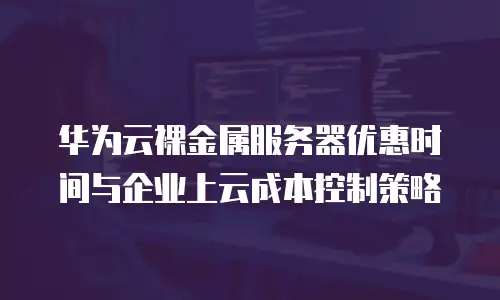 华为云裸金属服务器优惠时间与企业上云成本控制策略