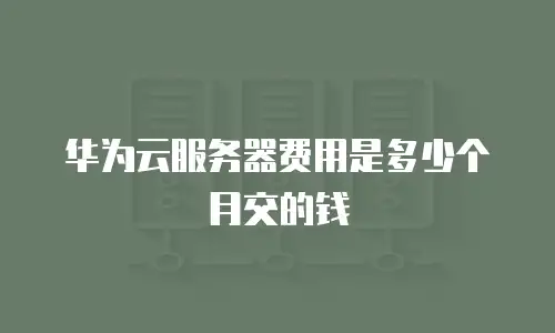 华为云服务器费用是多少个月交的钱