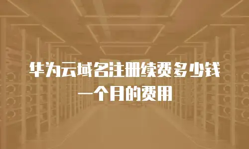 华为云域名注册续费多少钱一个月的费用
