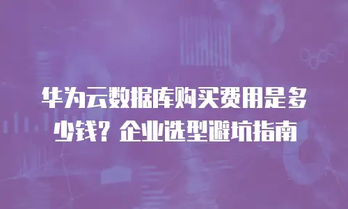 华为云数据库购买费用是多少钱？企业选型避坑指南