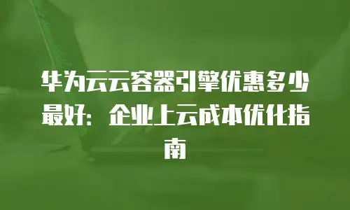 华为云云容器引擎优惠多少最好：企业上云成本优化指南