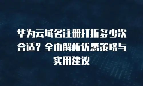 华为云域名注册打折多少次合适？全面解析优惠策略与实用建议