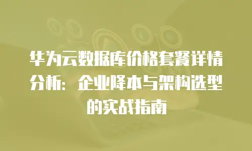 华为云数据库价格套餐详情分析：企业降本与架构选型的实战指南