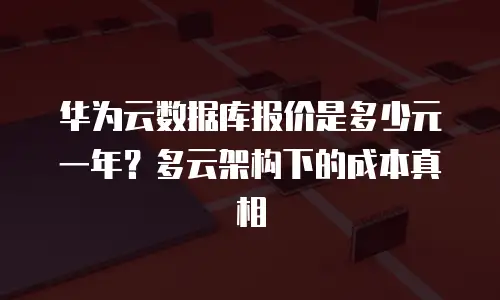 华为云数据库报价是多少元一年？多云架构下的成本真相
