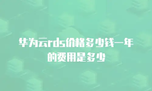 华为云rds价格多少钱一年的费用是多少