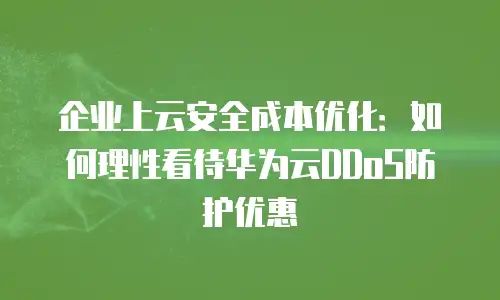 企业上云安全成本优化：如何理性看待华为云DDoS防护优惠