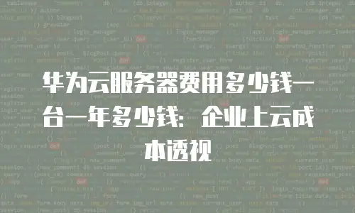 华为云服务器费用多少钱一台一年多少钱：企业上云成本透视