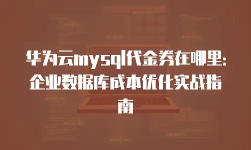 华为云mysql代金券在哪里：企业数据库成本优化实战指南