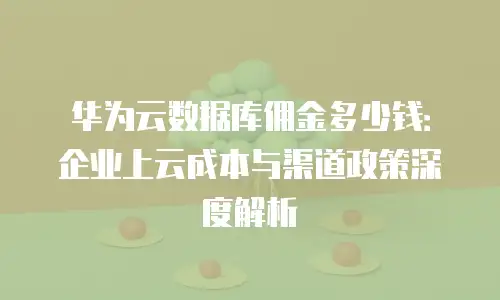 华为云数据库佣金多少钱：企业上云成本与渠道政策深度解析