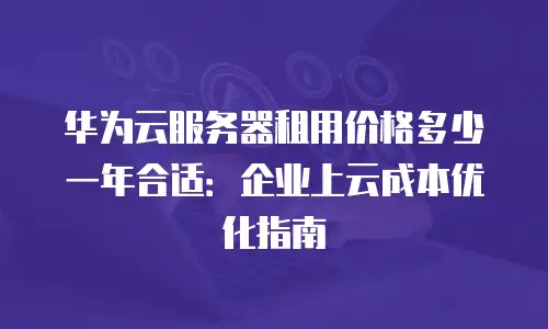 华为云服务器租用价格多少一年合适：企业上云成本优化指南