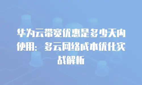 华为云带宽优惠是多少天内使用：多云网络成本优化实战解析