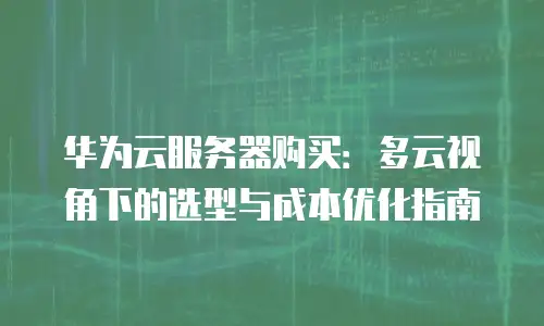 华为云服务器购买：多云视角下的选型与成本优化指南