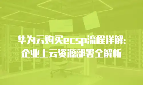 华为云购买ecsp流程详解：企业上云资源部署全解析