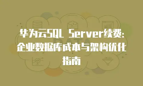 华为云SQL Server续费：企业数据库成本与架构优化指南