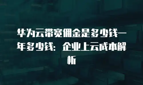 华为云带宽佣金是多少钱一年多少钱：企业上云成本解析