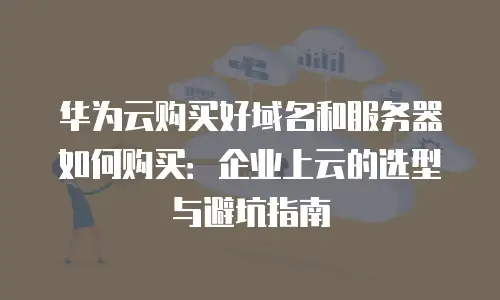 华为云购买好域名和服务器如何购买：企业上云的选型与避坑指南