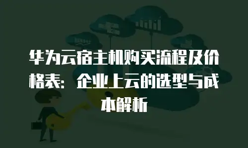 华为云宿主机购买流程及价格表：企业上云的选型与成本解析
